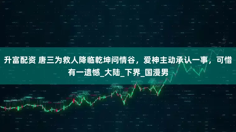 升富配资 唐三为救人降临乾坤问情谷，爱神主动承认一事，可惜有一遗憾_大陆_下界_国漫男