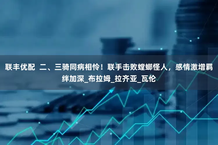 联丰优配  二、三骑同病相怜！联手击败螳螂怪人，感情激增羁绊加深_布拉姆_拉齐亚_瓦伦