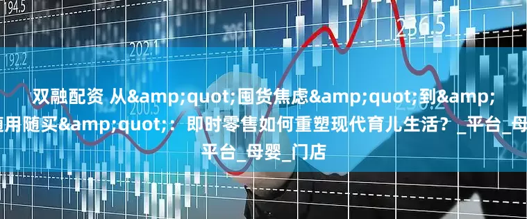 双融配资 从&quot;囤货焦虑&quot;到&quot;随用随买&quot;：即时零售如何重塑现代育儿生活？_平台_母婴_门店