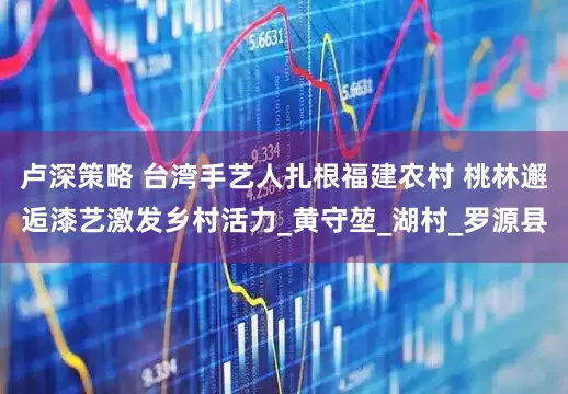 卢深策略 台湾手艺人扎根福建农村 桃林邂逅漆艺激发乡村活力_黄守堃_湖村_罗源县