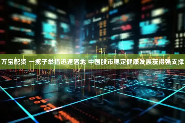 万宝配资 一揽子举措迅速落地 中国股市稳定健康发展获得强支撑