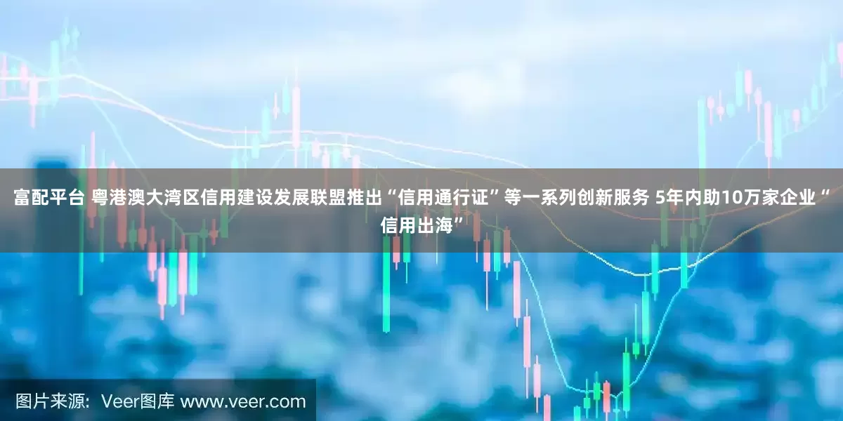 富配平台 粤港澳大湾区信用建设发展联盟推出“信用通行证”等一系列创新服务 5年内助10万家企业“信用出海”