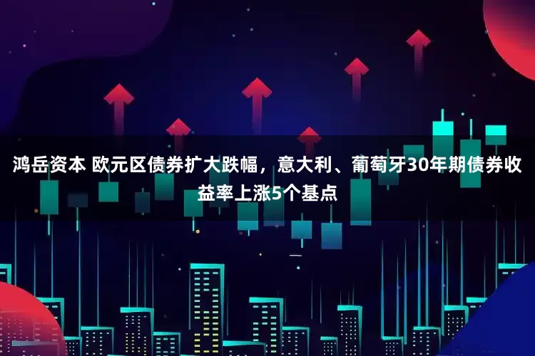 鸿岳资本 欧元区债券扩大跌幅，意大利、葡萄牙30年期债券收益率上涨5个基点