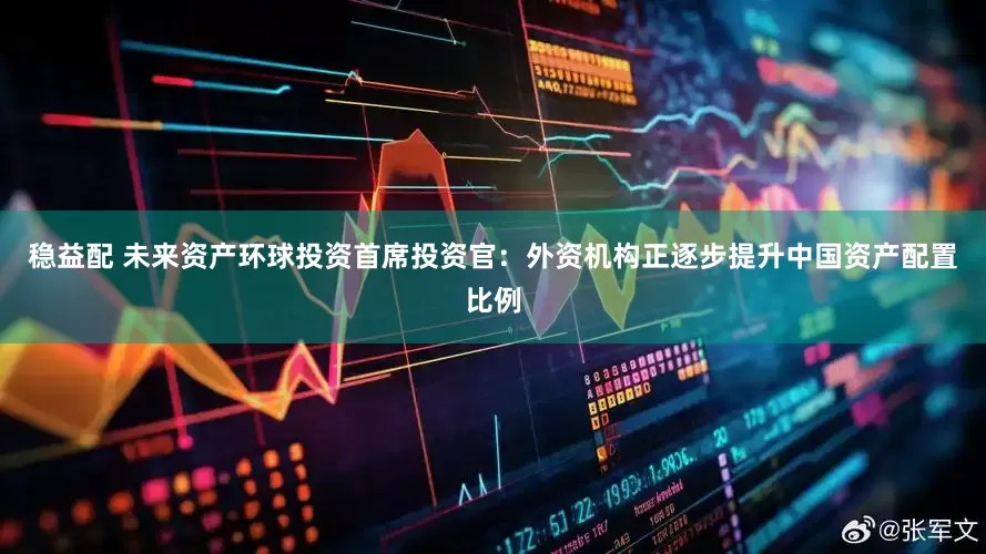 稳益配 未来资产环球投资首席投资官：外资机构正逐步提升中国资产配置比例