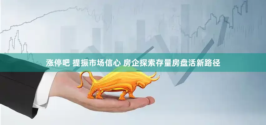 涨停吧 提振市场信心 房企探索存量房盘活新路径