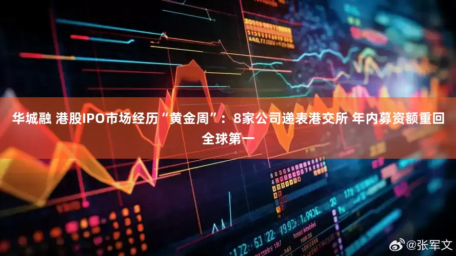 华城融 港股IPO市场经历“黄金周”：8家公司递表港交所 年内募资额重回全球第一