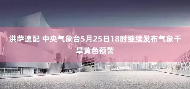 洪萨速配 中央气象台5月25日18时继续发布气象干旱黄色预警