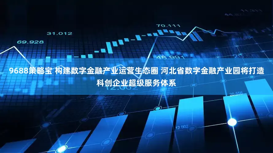 9688策略宝 构建数字金融产业运营生态圈 河北省数字金融产业园将打造科创企业超级服务体系