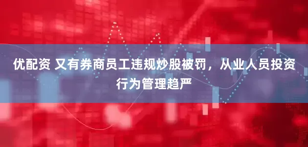 优配资 又有券商员工违规炒股被罚，从业人员投资行为管理趋严