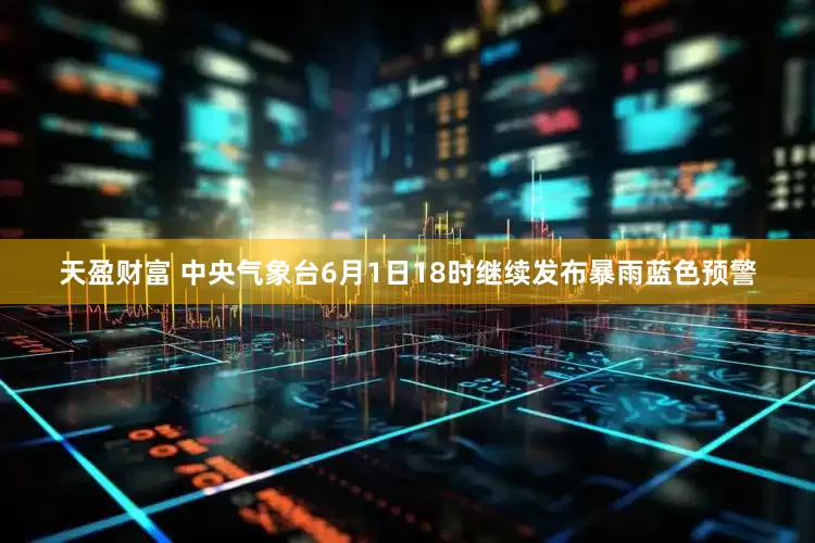 天盈财富 中央气象台6月1日18时继续发布暴雨蓝色预警