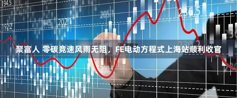 聚富人 零碳竞速风雨无阻，FE电动方程式上海站顺利收官