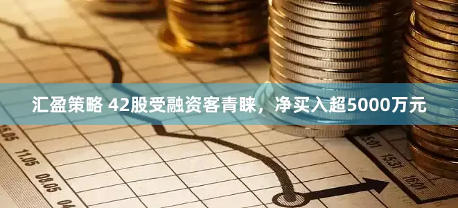 汇盈策略 42股受融资客青睐，净买入超5000万元
