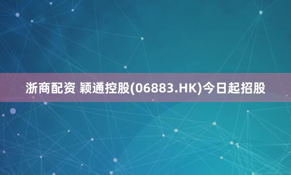 浙商配资 颖通控股(06883.HK)今日起招股