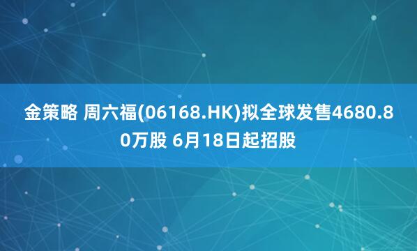 金策略 周六福(06168.HK)拟全球发售4680.80万股 6月18日起招股