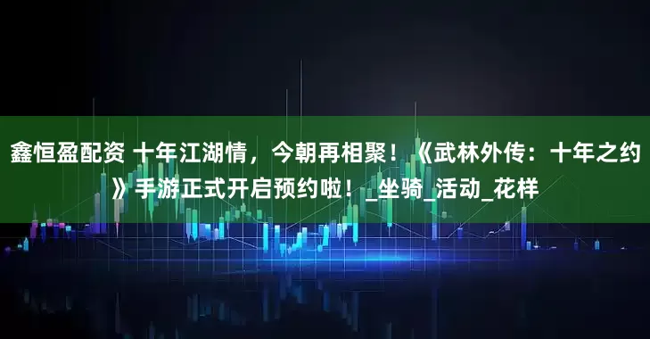 鑫恒盈配资 十年江湖情，今朝再相聚！《武林外传：十年之约》手游正式开启预约啦！_坐骑_活动_花样