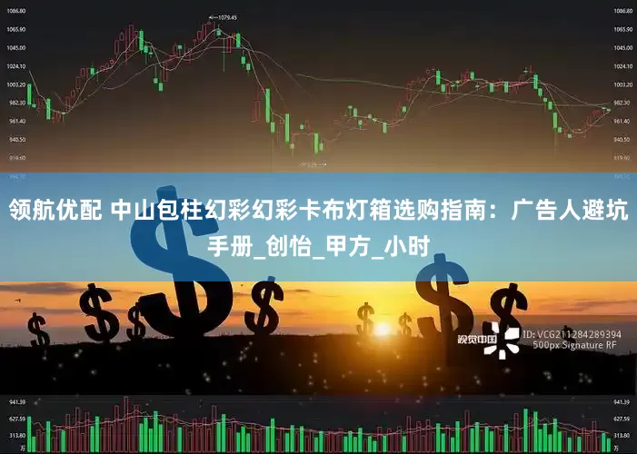 领航优配 中山包柱幻彩幻彩卡布灯箱选购指南：广告人避坑手册_创怡_甲方_小时