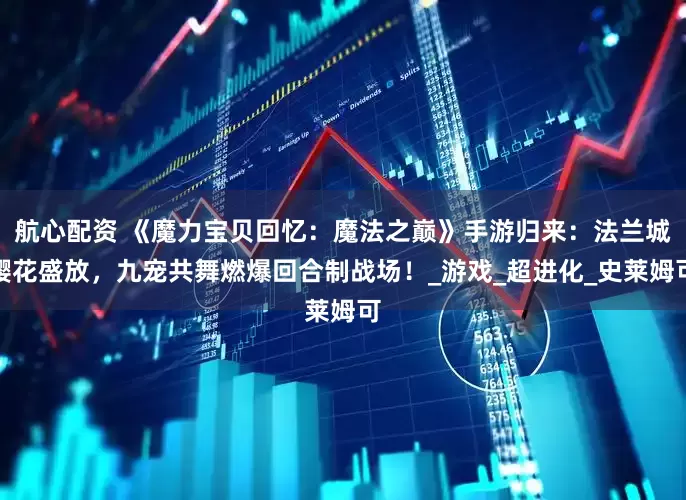 航心配资 《魔力宝贝回忆：魔法之巅》手游归来：法兰城樱花盛放，九宠共舞燃爆回合制战场！_游戏_超进化_史莱姆可