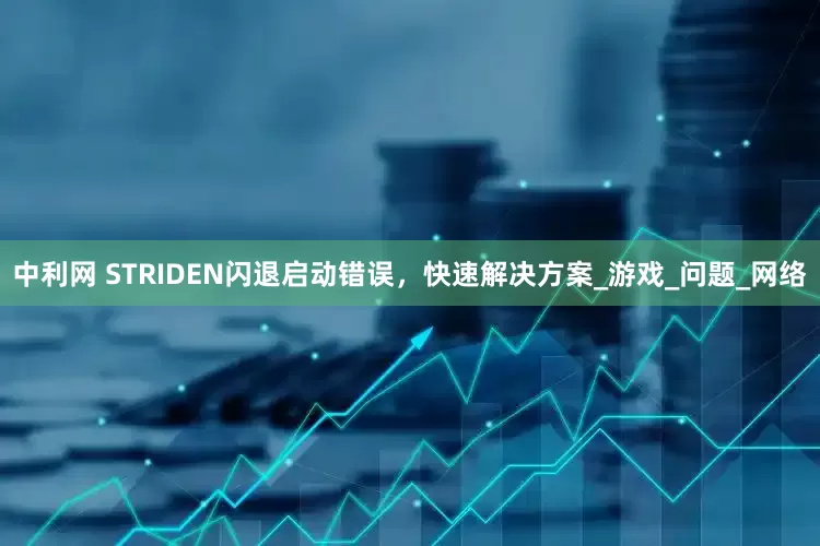 中利网 STRIDEN闪退启动错误，快速解决方案_游戏_问题_网络
