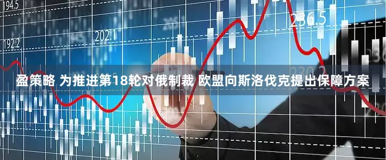 盈策略 为推进第18轮对俄制裁 欧盟向斯洛伐克提出保障方案