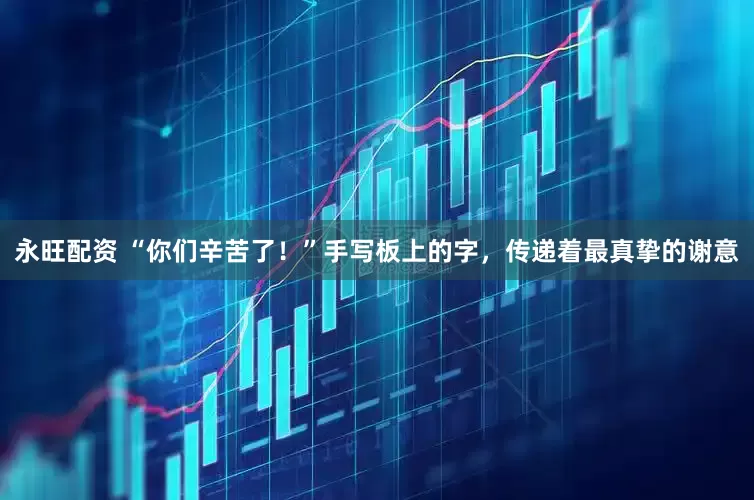 永旺配资 “你们辛苦了！”手写板上的字，传递着最真挚的谢意
