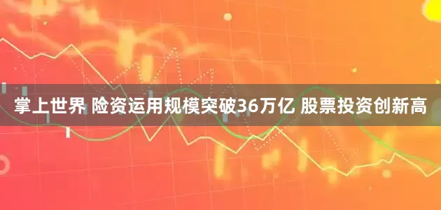 掌上世界 险资运用规模突破36万亿 股票投资创新高