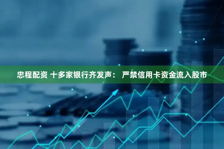 忠程配资 十多家银行齐发声： 严禁信用卡资金流入股市