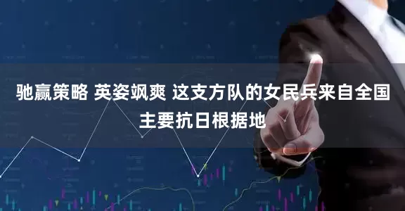 驰赢策略 英姿飒爽 这支方队的女民兵来自全国主要抗日根据地