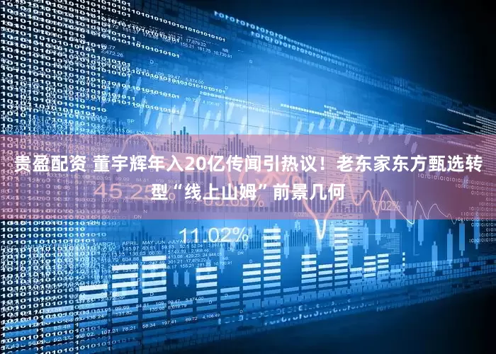 贵盈配资 董宇辉年入20亿传闻引热议！老东家东方甄选转型“线上山姆”前景几何