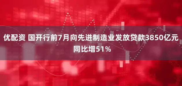优配资 国开行前7月向先进制造业发放贷款3850亿元 同比增51%