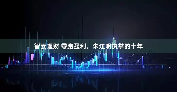 智云理财 零跑盈利，朱江明执掌的十年