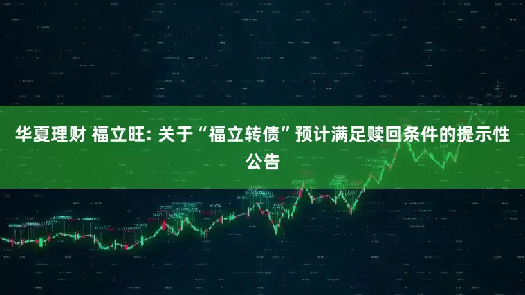 华夏理财 福立旺: 关于“福立转债”预计满足赎回条件的提示性公告
