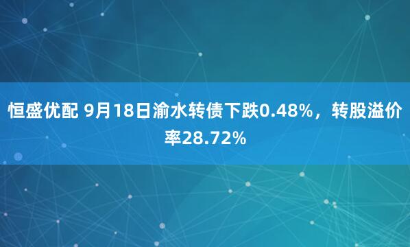 恒盛优配 9月18日渝水转债下跌0.48%，转股溢价率28.72%