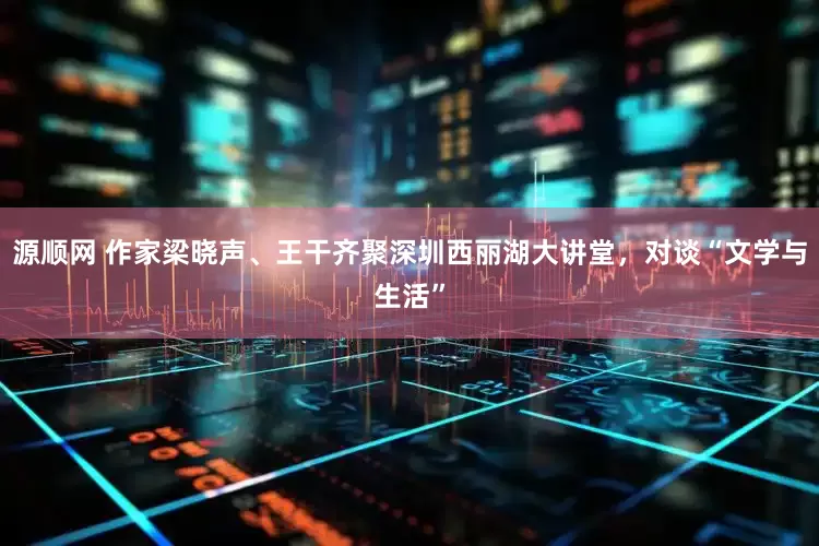 源顺网 作家梁晓声、王干齐聚深圳西丽湖大讲堂，对谈“文学与生活”