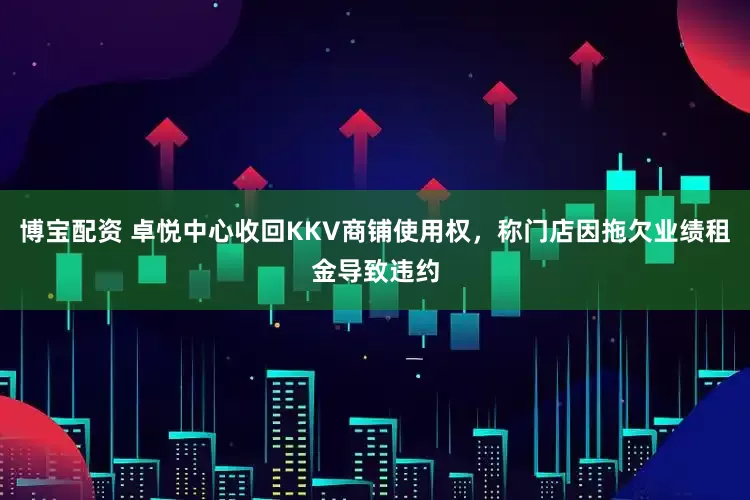 博宝配资 卓悦中心收回KKV商铺使用权，称门店因拖欠业绩租金导致违约