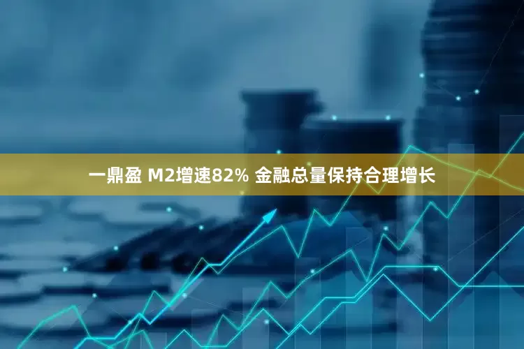 一鼎盈 M2增速82% 金融总量保持合理增长