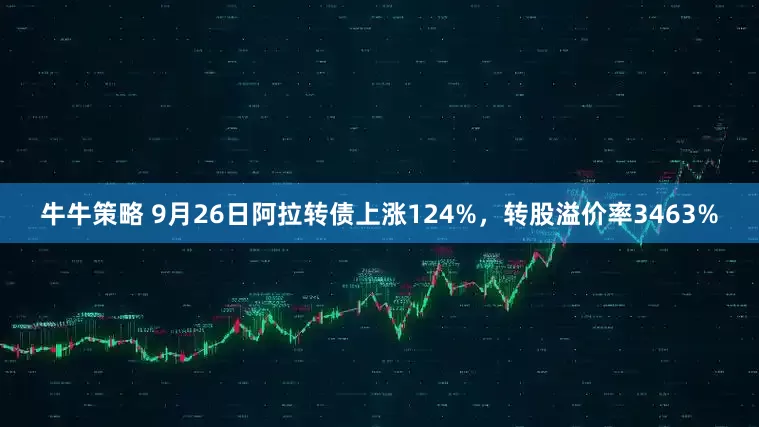 牛牛策略 9月26日阿拉转债上涨124%，转股溢价率3463%