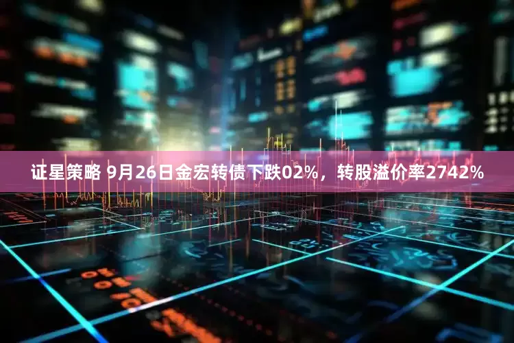 证星策略 9月26日金宏转债下跌02%，转股溢价率2742%