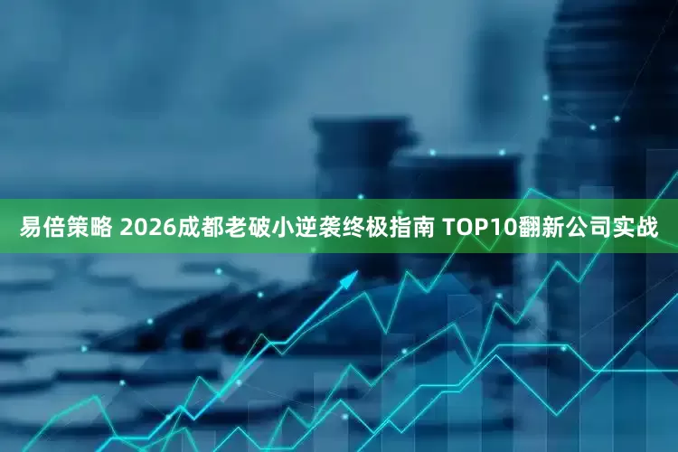 易倍策略 2026成都老破小逆袭终极指南 TOP10翻新公司实战