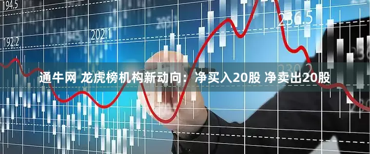 通牛网 龙虎榜机构新动向：净买入20股 净卖出20股