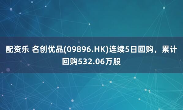 配资乐 名创优品(09896.HK)连续5日回购，累计回购532.06万股