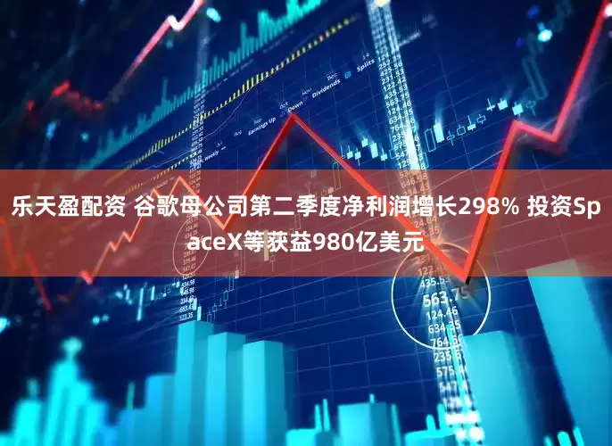 乐天盈配资 谷歌母公司第二季度净利润增长298% 投资SpaceX等获益980亿美元