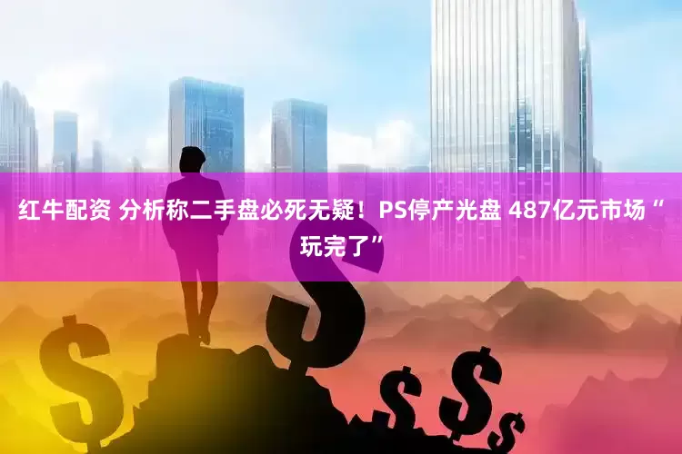 红牛配资 分析称二手盘必死无疑！PS停产光盘 487亿元市场“玩完了”