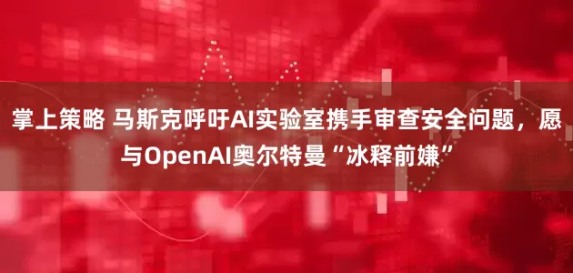 掌上策略 马斯克呼吁AI实验室携手审查安全问题，愿与OpenAI奥尔特曼“冰释前嫌”