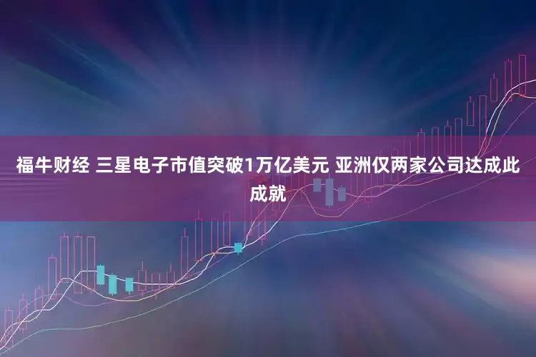 福牛财经 三星电子市值突破1万亿美元 亚洲仅两家公司达成此成就
