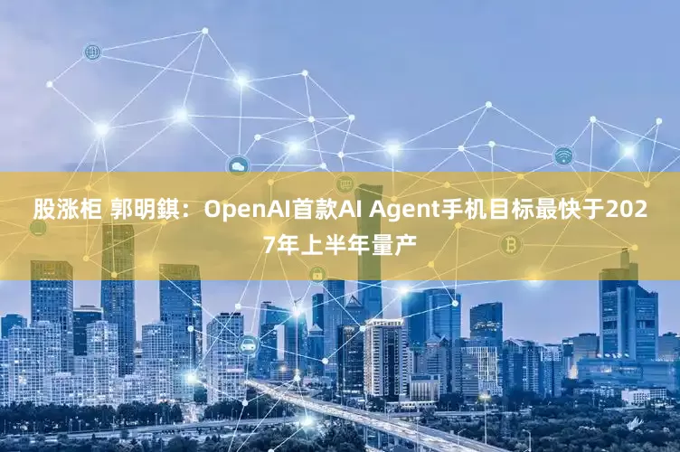 股涨柜 郭明錤：OpenAI首款AI Agent手机目标最快于2027年上半年量产