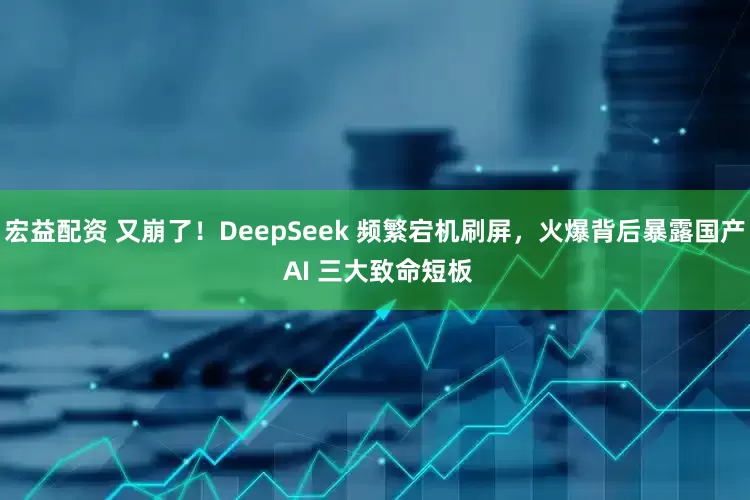 宏益配资 又崩了！DeepSeek 频繁宕机刷屏，火爆背后暴露国产 AI 三大致命短板